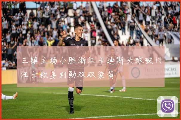 三镇主场小胜浙江卡迪斯头球破门汪士钦姜利勋双双染黄