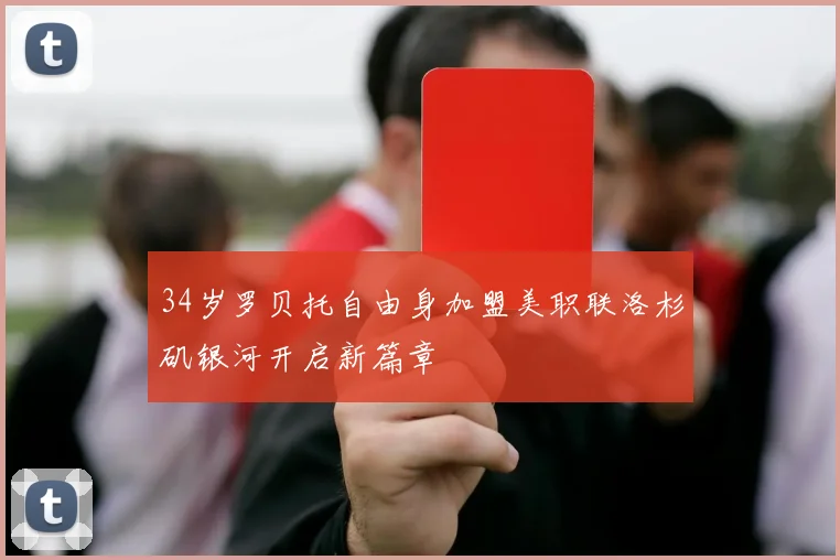 34岁罗贝托自由身加盟美职联洛杉矶银河开启新篇章